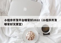 小程序开发平台哪家好2022（小程序开发哪家好又便宜）