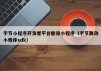 字节小程序开发者平台删除小程序（字节跳动小程序sdk）