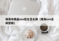 珠海市商品seo优化怎么做（珠海seo全网营销）