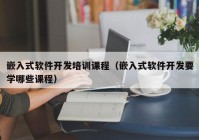 嵌入式软件开发培训课程（嵌入式软件开发要学哪些课程）