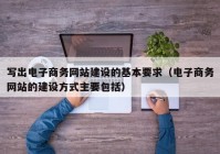 写出电子商务网站建设的基本要求（电子商务网站的建设方式主要包括）