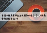 小程序开发者平台怎么制作小程序（个人开发者做微信小程序）