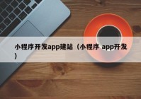 小程序开发app建站（小程序 app开发）