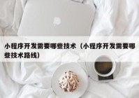 小程序开发需要哪些技术（小程序开发需要哪些技术路线）