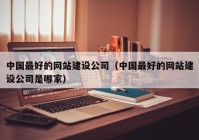 中国最好的网站建设公司（中国最好的网站建设公司是哪家）