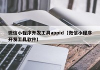 微信小程序开发工具appid（微信小程序开发工具软件）