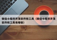 微信小程序开发软件和工具（微信小程序开发软件和工具有哪些）