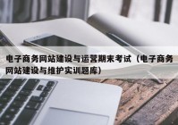 电子商务网站建设与运营期末考试（电子商务网站建设与维护实训题库）