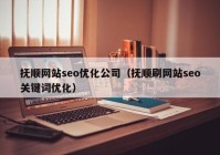 抚顺网站seo优化公司（抚顺刷网站seo关键词优化）