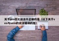 关于seo优化说法不正确的是（以下关于seo与sem的说法错误的是）