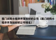 厦门团购小程序开发较好的公司（厦门团购小程序开发较好的公司排名）