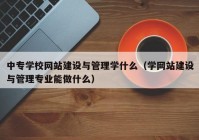 中专学校网站建设与管理学什么（学网站建设与管理专业能做什么）