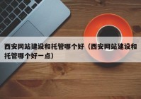 西安网站建设和托管哪个好（西安网站建设和托管哪个好一点）