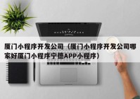 厦门小程序开发公司（厦门小程序开发公司哪家好厦门小程序宁德APP小程序）