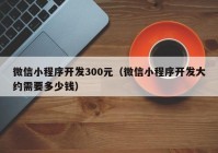 微信小程序开发300元（微信小程序开发大约需要多少钱）