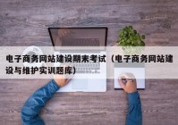 电子商务网站建设期末考试（电子商务网站建设与维护实训题库）