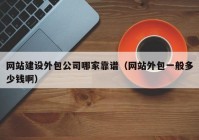 网站建设外包公司哪家靠谱（网站外包一般多少钱啊）