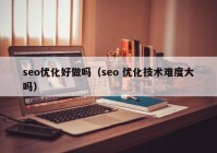 seo优化好做吗（seo 优化技术难度大吗）