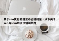 关于seo优化的说法不正确的是（以下关于seo与sem的说法错误的是）