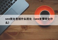 seo优化包括什么优化（seo主要优化什么）