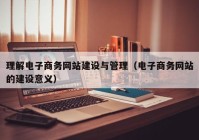 理解电子商务网站建设与管理（电子商务网站的建设意义）