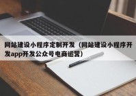 网站建设小程序定制开发（网站建设小程序开发app开发公众号电商运营）