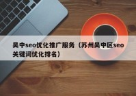 吴中seo优化推广服务（苏州吴中区seo关键词优化排名）