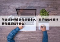 学微信小程序开发需要多久（想学微信小程序开发最基础学什么）