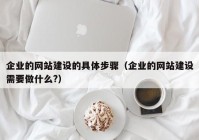 企业的网站建设的具体步骤（企业的网站建设需要做什么?）