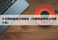 十大网站建设公司排名（中国网站建设公司前十名）