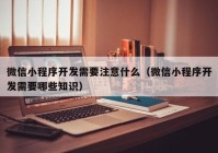 微信小程序开发需要注意什么（微信小程序开发需要哪些知识）