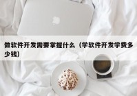 做软件开发需要掌握什么（学软件开发学费多少钱）