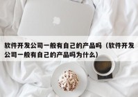 软件开发公司一般有自己的产品吗（软件开发公司一般有自己的产品吗为什么）