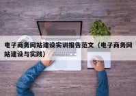 电子商务网站建设实训报告范文（电子商务网站建设与实践）