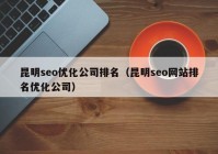 昆明seo优化公司排名（昆明seo网站排名优化公司）