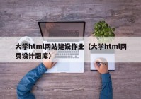 大学html网站建设作业（大学html网页设计题库）