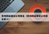 常州网站建设公司排名（常州网站建设公司排名前十）