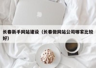 长春新手网站建设（长春做网站公司哪家比较好）