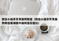 微信小程序开发案例教程（微信小程序开发案例教程慕课版中国铁道出版社）