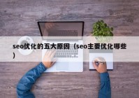 seo优化的五大原因（seo主要优化哪些）