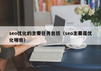 seo优化的主要任务包括（seo主要是优化哪些）