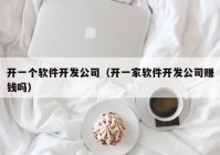 开一个软件开发公司（开一家软件开发公司赚钱吗）