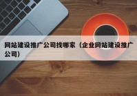 网站建设推广公司找哪家（企业网站建设推广公司）