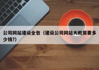 公司网站建设全包（建设公司网站大概需要多少钱?）