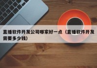 直播软件开发公司哪家好一点（直播软件开发需要多少钱）