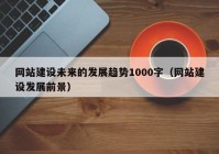 网站建设未来的发展趋势1000字（网站建设发展前景）