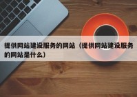 提供网站建设服务的网站（提供网站建设服务的网站是什么）