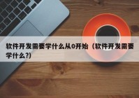 软件开发需要学什么从0开始（软件开发需要学什么?）