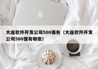 大连软件开发公司500强有（大连软件开发公司500强有哪些）