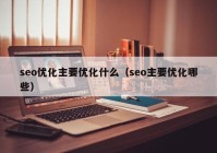 seo优化主要优化什么（seo主要优化哪些）